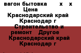 вагон-бытовка  6,7 х 3 х 3 › Цена ­ 60 000 - Краснодарский край, Краснодар г. Строительство и ремонт » Другое   . Краснодарский край,Краснодар г.